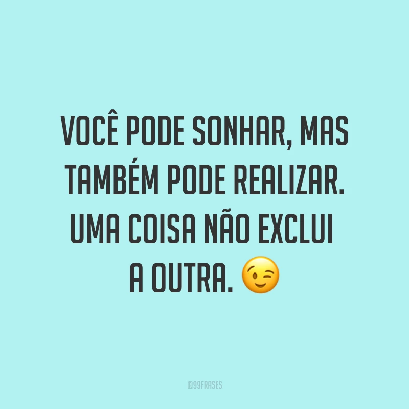 Você pode sonhar, mas também pode realizar. Uma coisa não exclui a outra. ?