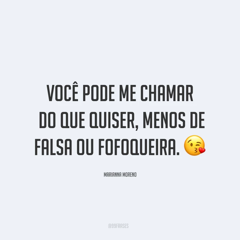Você pode me chamar do que quiser, menos de falsa ou fofoqueira. ?
