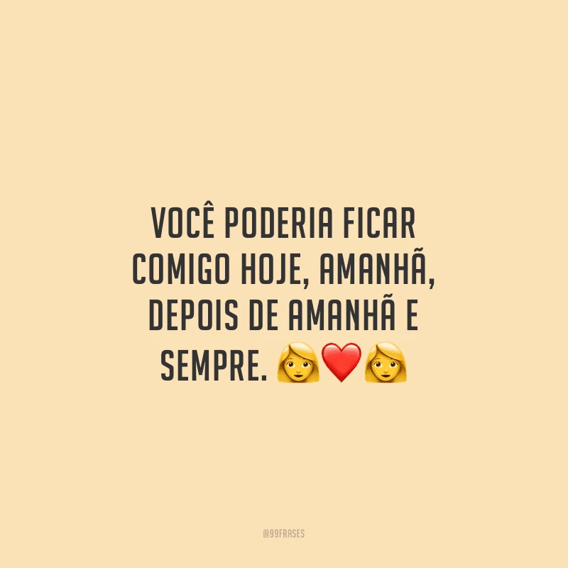 Você poderia ficar comigo hoje, amanhã, depois de amanhã e sempre.