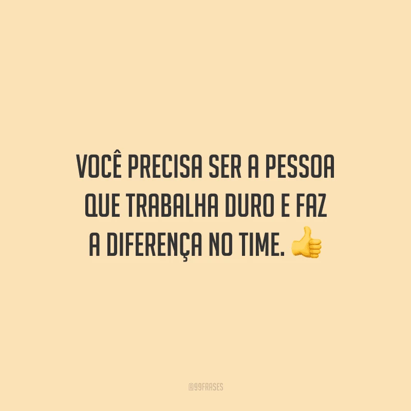 Você precisa ser a pessoa que trabalha duro e faz a diferença no time.