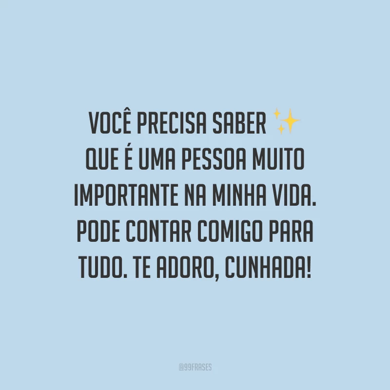 Você precisa saber que é uma pessoa muito importante na minha vida. Pode contar comigo para tudo. Te adoro, cunhada!