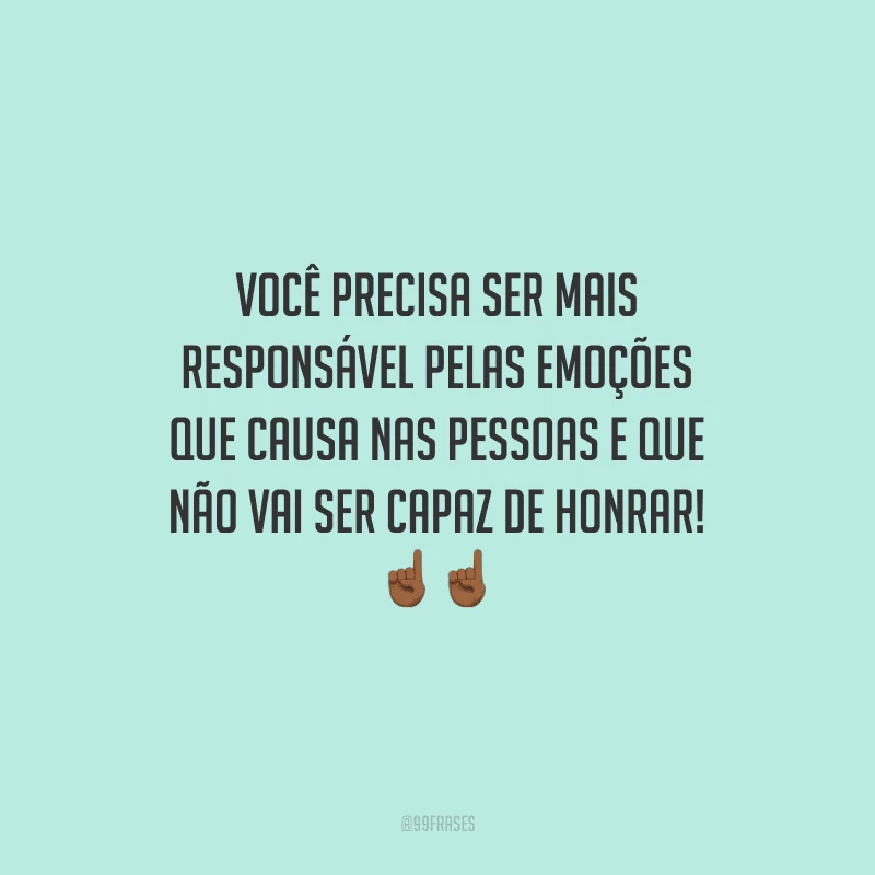 Você precisa ser mais responsável pelas emoções que causa nas pessoas e que não vai ser capaz de honrar!