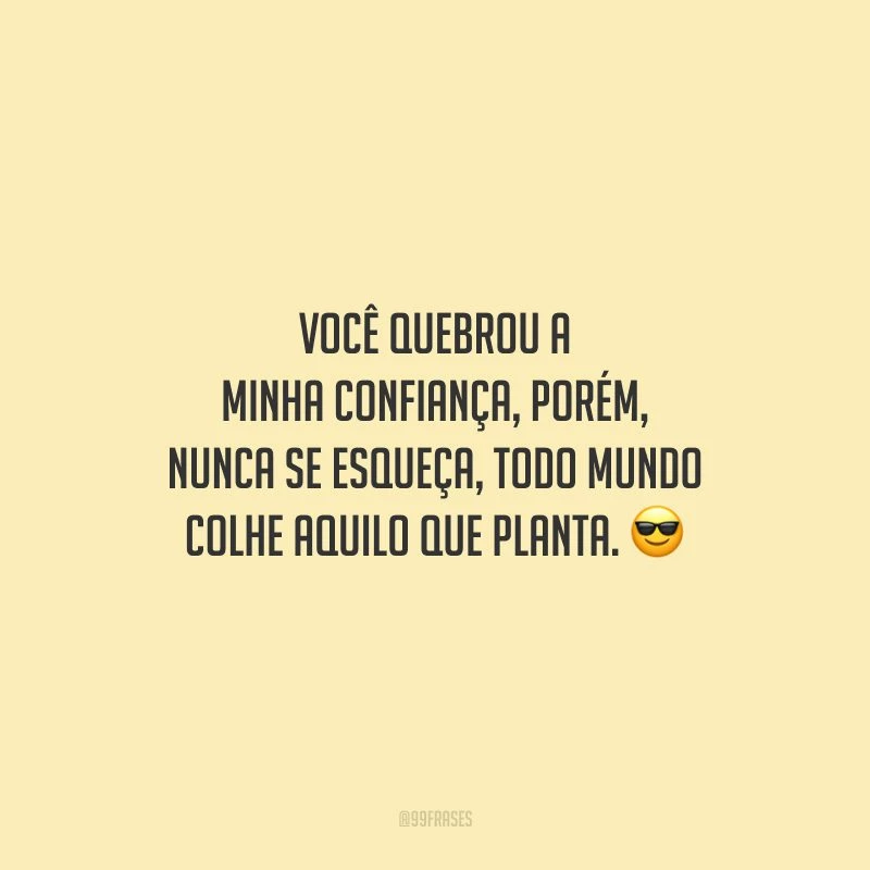 Você quebrou a minha confiança, porém, nunca se esqueça, todo mundo colhe aquilo que planta.