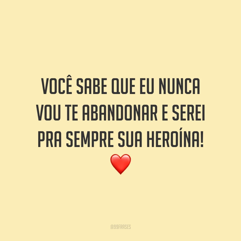 Você sabe que eu nunca vou te abandonar e serei pra sempre sua heroína! 