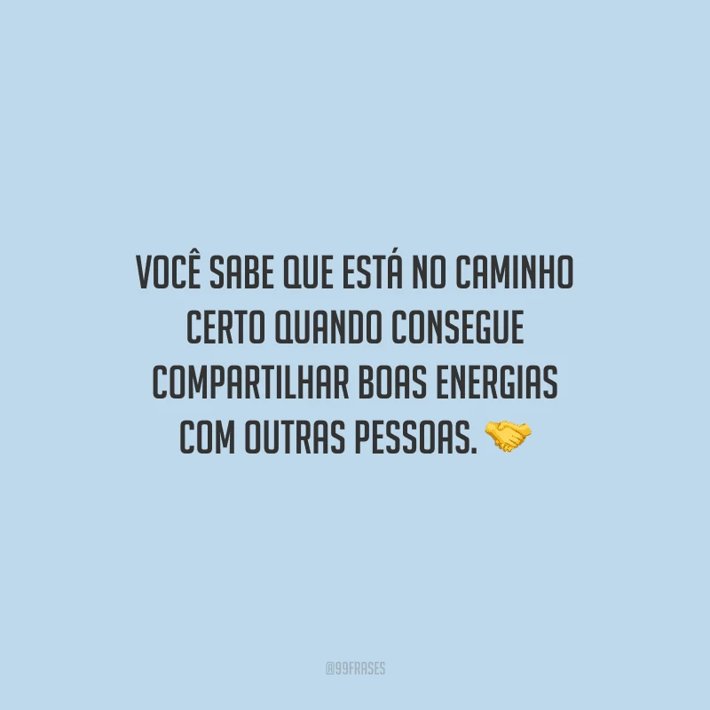 Você sabe que está no caminho certo quando consegue compartilhar boas energias com outras pessoas.