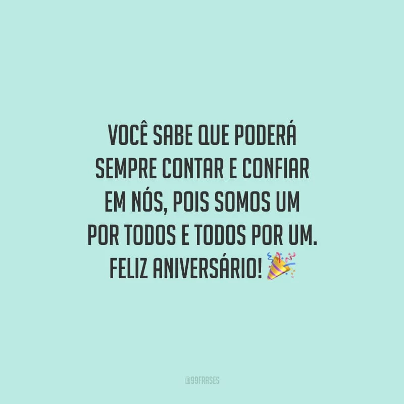 Você sabe que poderá sempre contar e confiar em nós, pois somos um por todos e todos por um. Feliz aniversário!