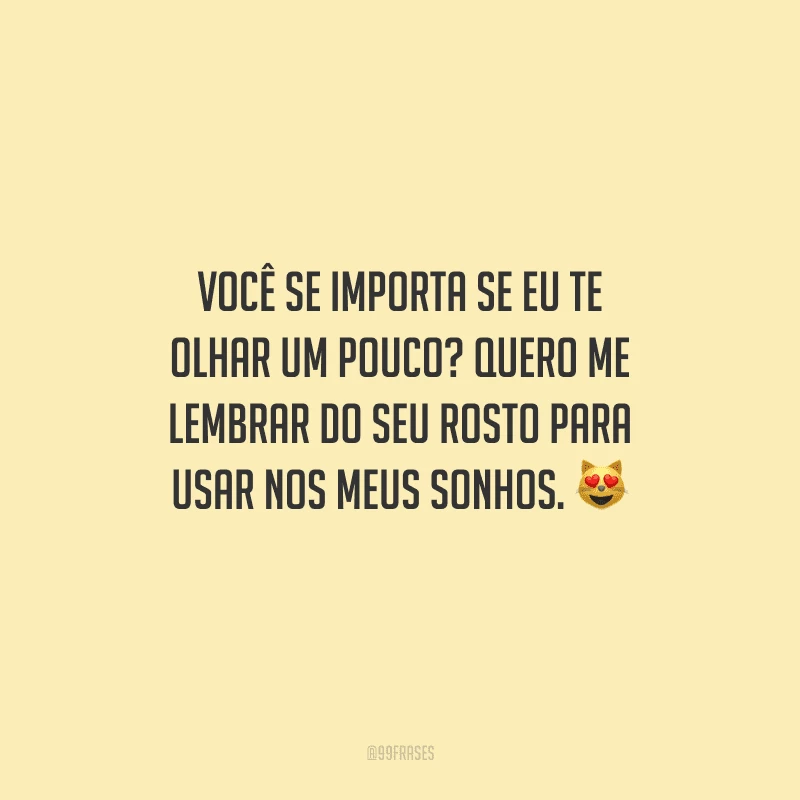 Você se importa se eu te olhar um pouco? Quero me lembrar do seu rosto para usar nos meus sonhos.