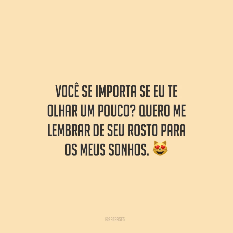 Você se importa se eu te olhar um pouco? Quero me lembrar de seu rosto para os meus sonhos.