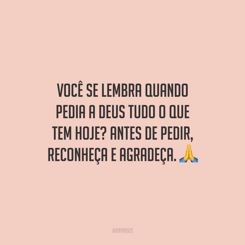 Você se lembra quando pedia a Deus tudo o que tem hoje? Antes de pedir, reconheça e agradeça.