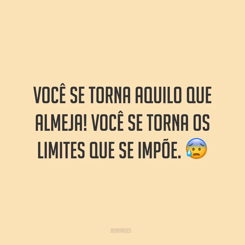 Você se torna aquilo que almeja! Você se torna os limites que se impõe. ?