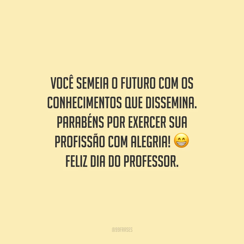 Você semeia o futuro com os conhecimentos que dissemina. Parabéns por exercer sua profissão com alegria! Feliz Dia do Professor.