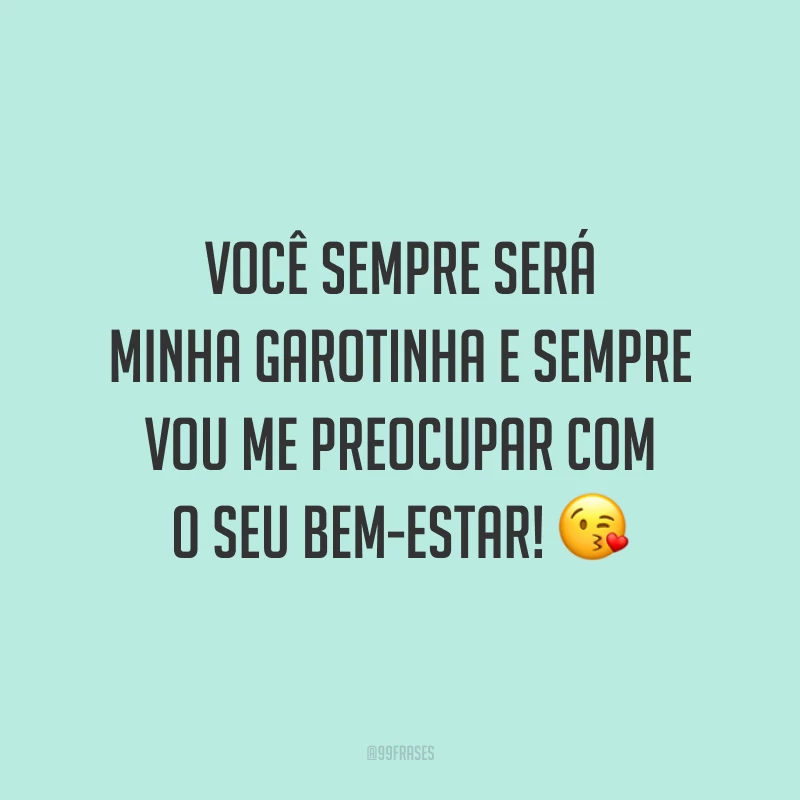Você sempre será minha garotinha e sempre vou me preocupar com o seu bem-estar!