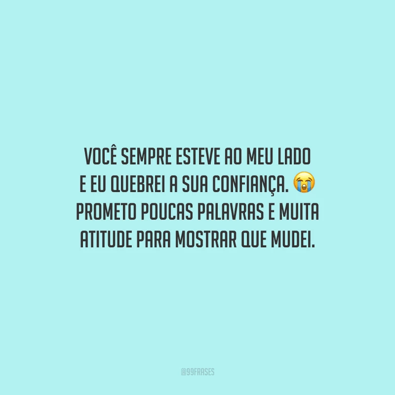 Você sempre esteve ao meu lado e eu quebrei a sua confiança. Prometo poucas palavras e muita atitude para mostrar que mudei.