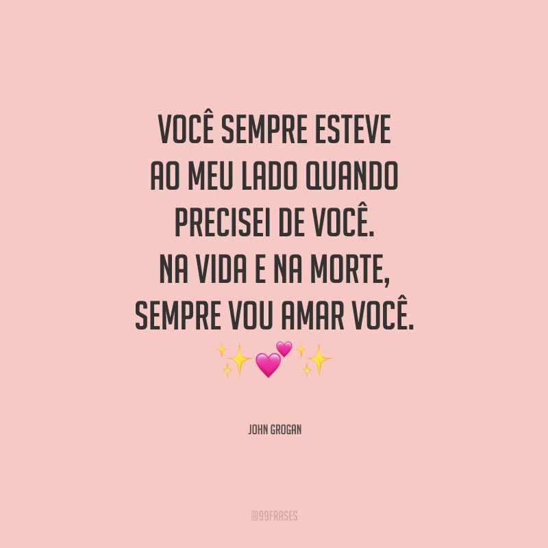 Você sempre esteve ao meu lado quando precisei de você. Na vida e na morte, sempre vou amar você.