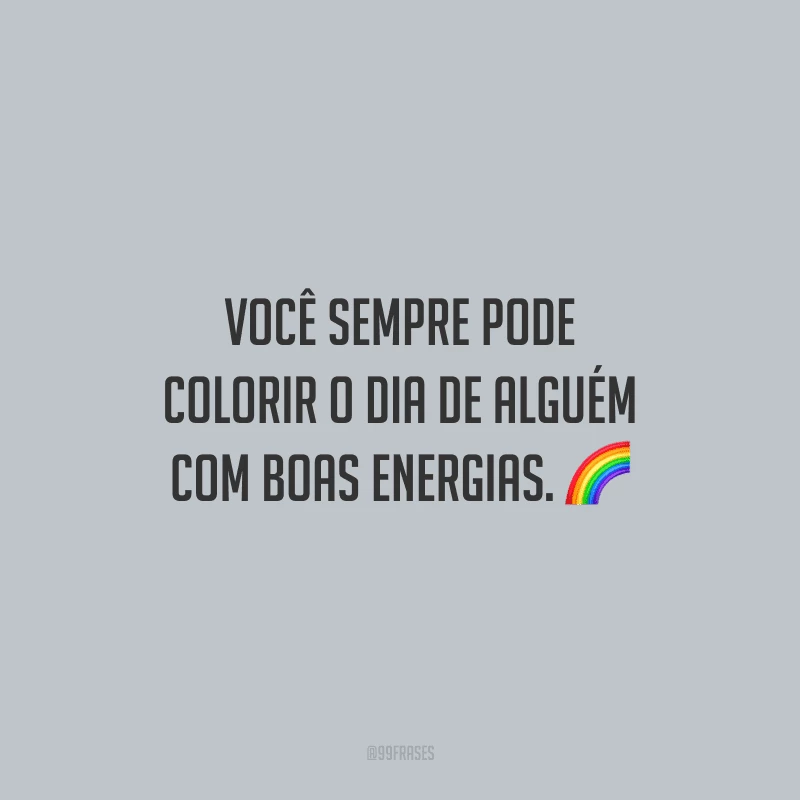 Você sempre pode colorir o dia de alguém com boas energias.