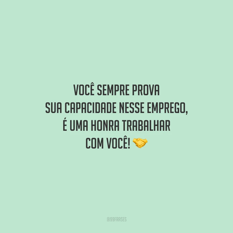 Você sempre prova sua capacidade nesse emprego, é uma honra trabalhar com você!
