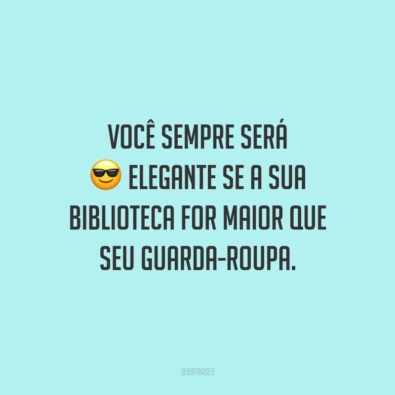 Você sempre será elegante se a sua biblioteca for maior que seu guarda-roupa.