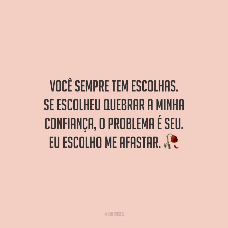 Você sempre tem escolhas. Se escolheu quebrar a minha confiança, o problema é seu. Eu escolho me afastar.