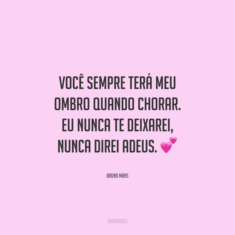 Você sempre terá meu ombro quando chorar. Eu nunca te deixarei, nunca direi adeus.