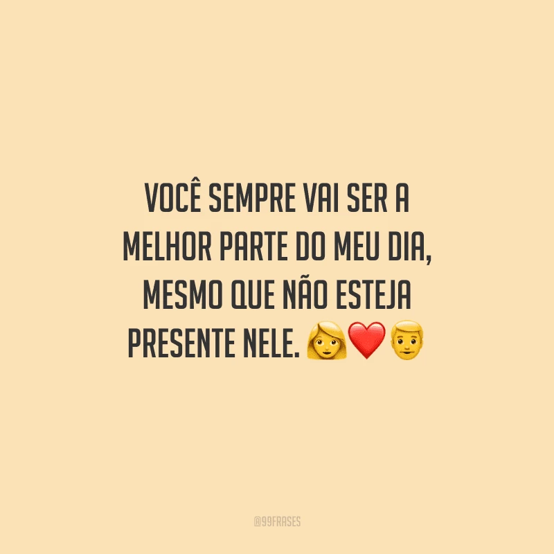 Você sempre vai ser a melhor parte do meu dia, mesmo que não esteja presente nele. 