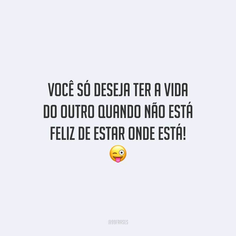 Você só deseja ter a vida do outro quando não está feliz de estar onde está! 😜