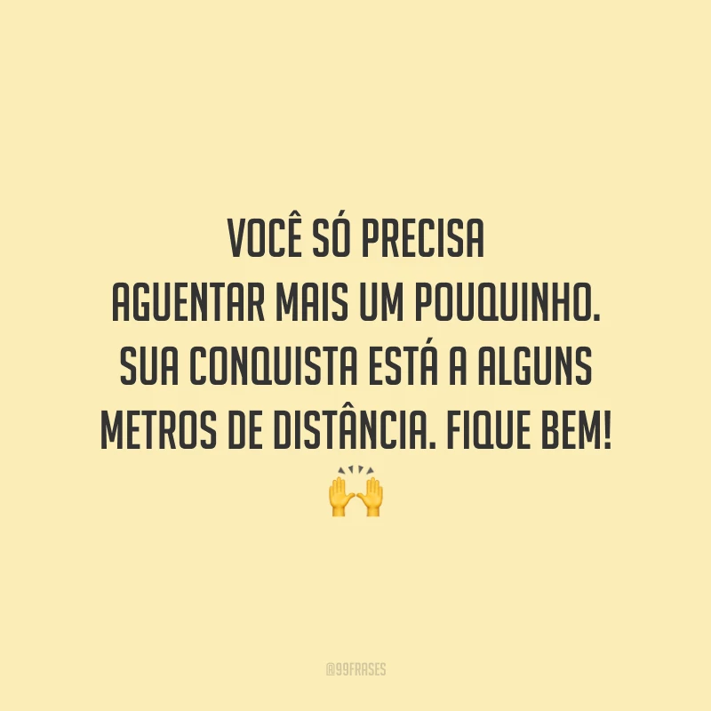 Você só precisa aguentar mais um pouquinho. Sua conquista está a alguns metros de distância. Fique bem!