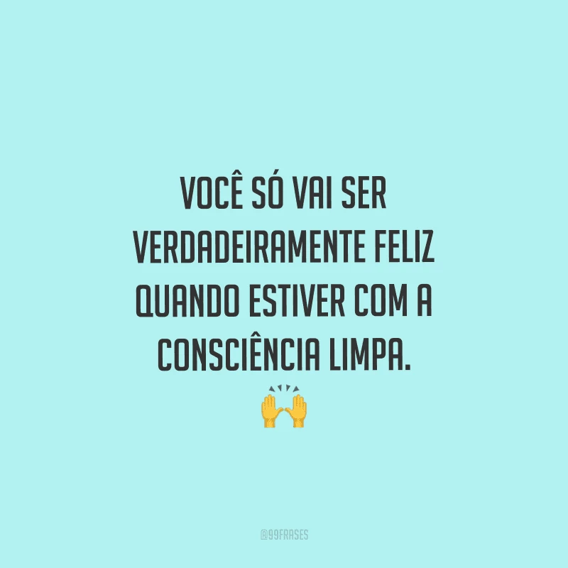 Você só vai ser verdadeiramente feliz quando estiver com a consciência limpa. 
