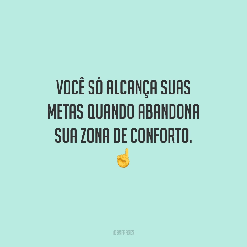 Você só alcança suas metas quando abandona sua zona de conforto. Coisas incríveis acontecem quando arriscamos voos rumo ao desconhecido!