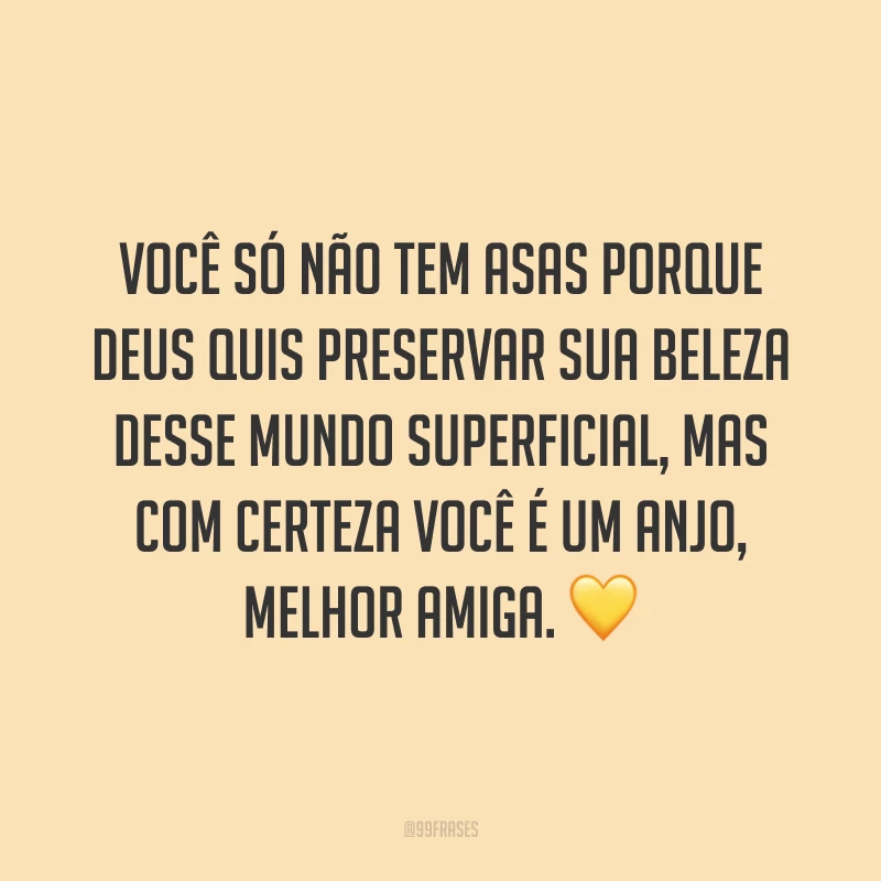 Você só não tem asas porque Deus quis preservar sua beleza desse mundo superficial, mas com certeza você é um anjo, melhor amiga. ?