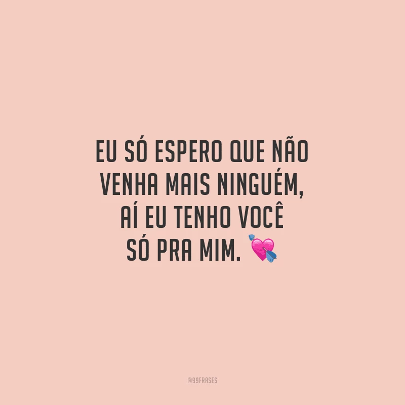 Eu só espero que não venha mais ninguém, aí eu tenho você só pra mim. 