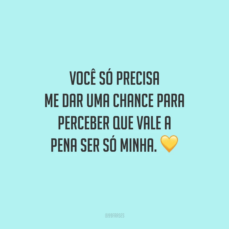Você só precisa me dar uma chance para perceber que vale a pena ser só minha. 