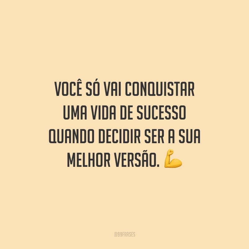 Você só vai conquistar uma vida de sucesso quando decidir ser a sua melhor versão.