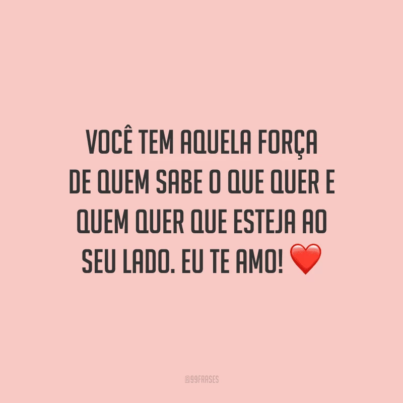 Você tem aquela força de quem sabe o que quer e quem quer que esteja ao seu lado. Eu te amo!