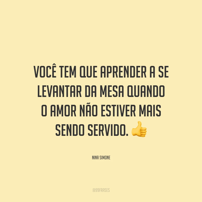 Você tem que aprender a se levantar da mesa quando o amor não estiver mais sendo servido.