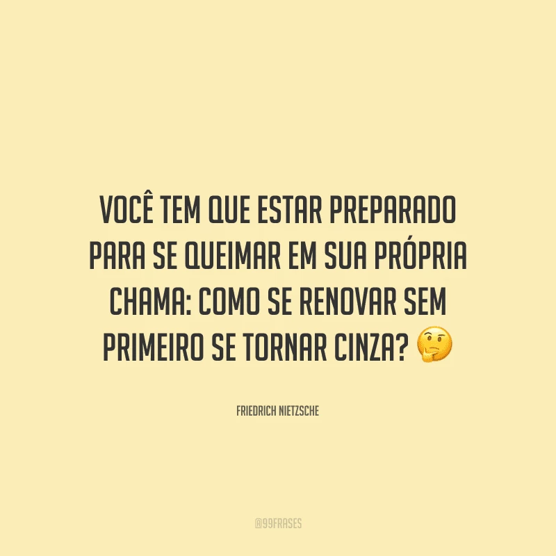 Você tem que estar preparado para se queimar em sua própria chama: como se renovar sem primeiro se tornar cinza? 