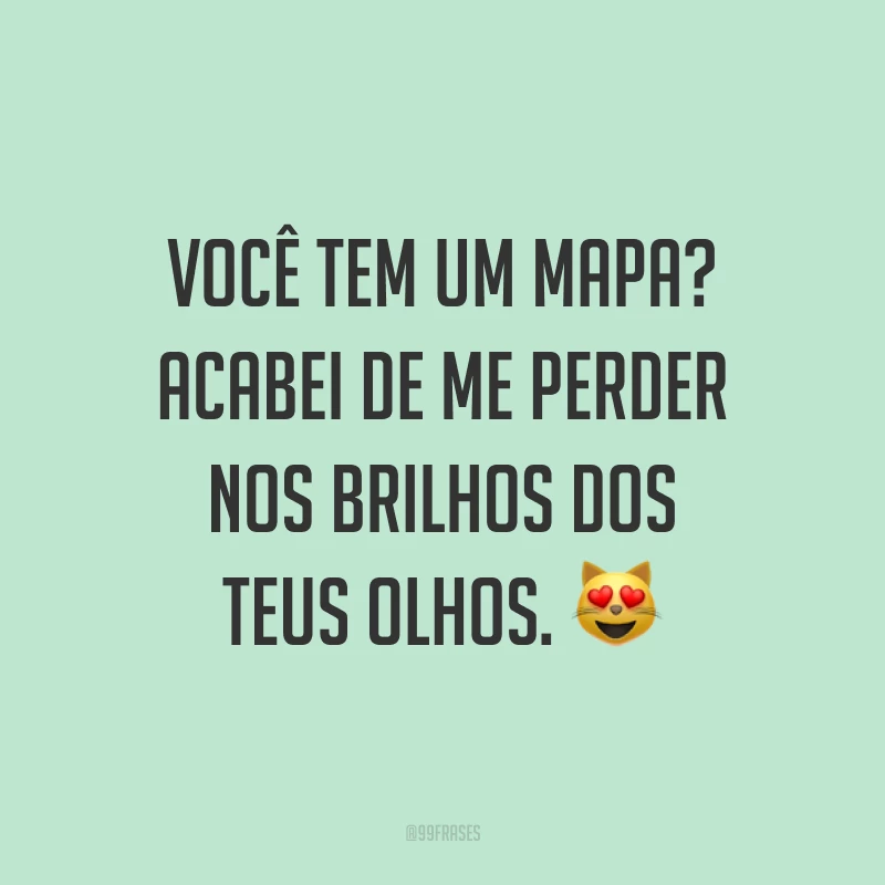 Você tem um mapa? Acabei de me perder nos brilhos dos teus olhos. 😻