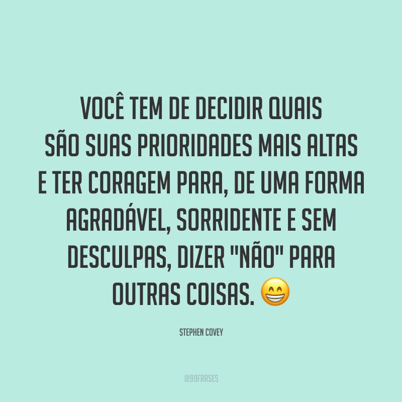Você tem de decidir quais são suas prioridades mais altas e ter coragem para, de uma forma agradável, sorridente e sem desculpas, dizer 