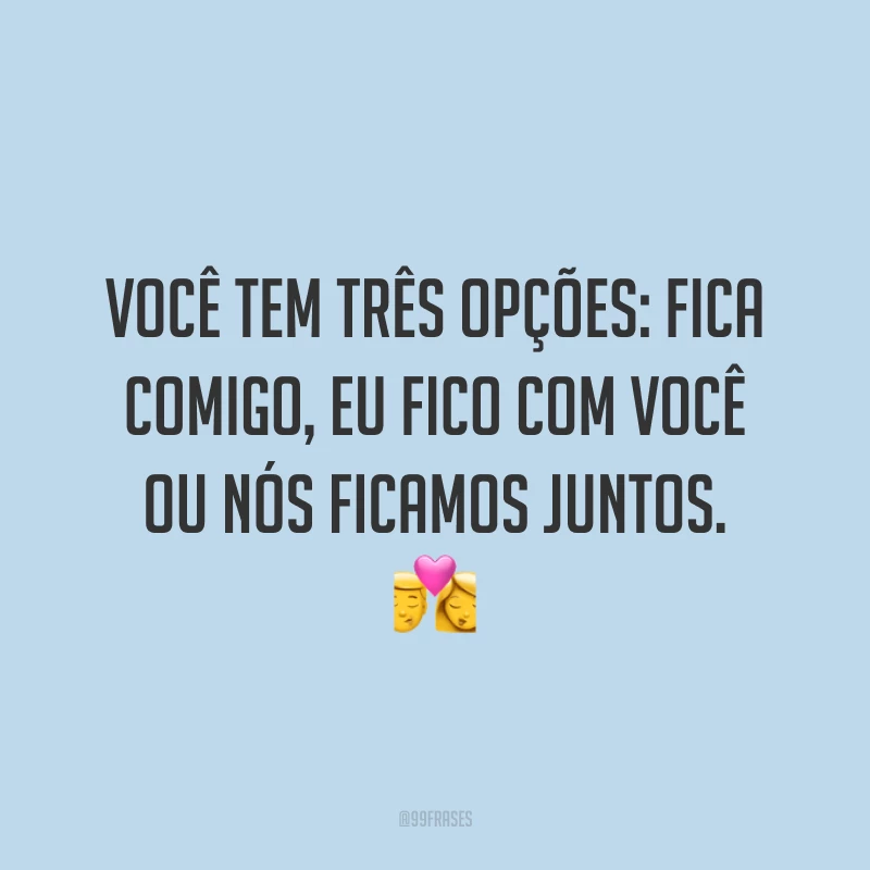 Você tem três opções: fica comigo, eu fico com você ou nós ficamos juntos. 💏