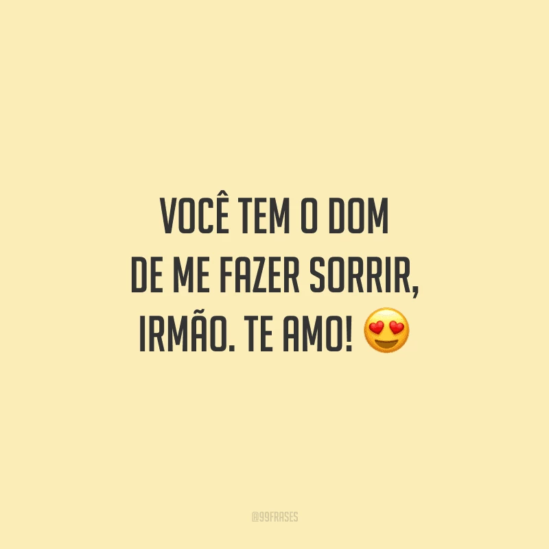 Você tem o dom de me fazer sorrir, irmão. Te amo!