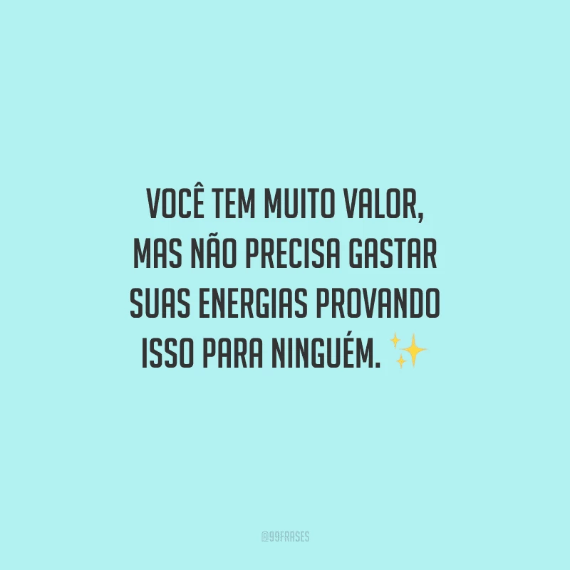 Você tem muito valor, mas não precisa gastar suas energias provando isso para ninguém. 
