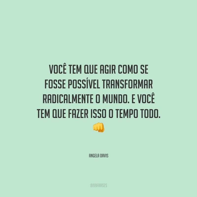 Você tem que agir como se fosse possível transformar radicalmente o mundo. E você tem que fazer isso o tempo todo.