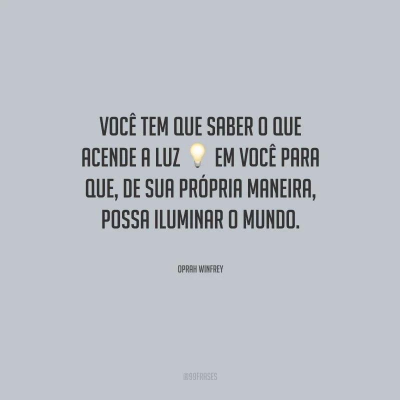 Você tem que saber o que acende a luz em você para que, de sua própria maneira, possa iluminar o mundo.