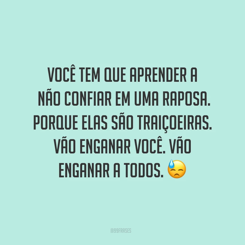 Você tem que aprender a não confiar em uma raposa. Porque elas são traiçoeiras. Vão enganar você. Vão enganar a todos. ?