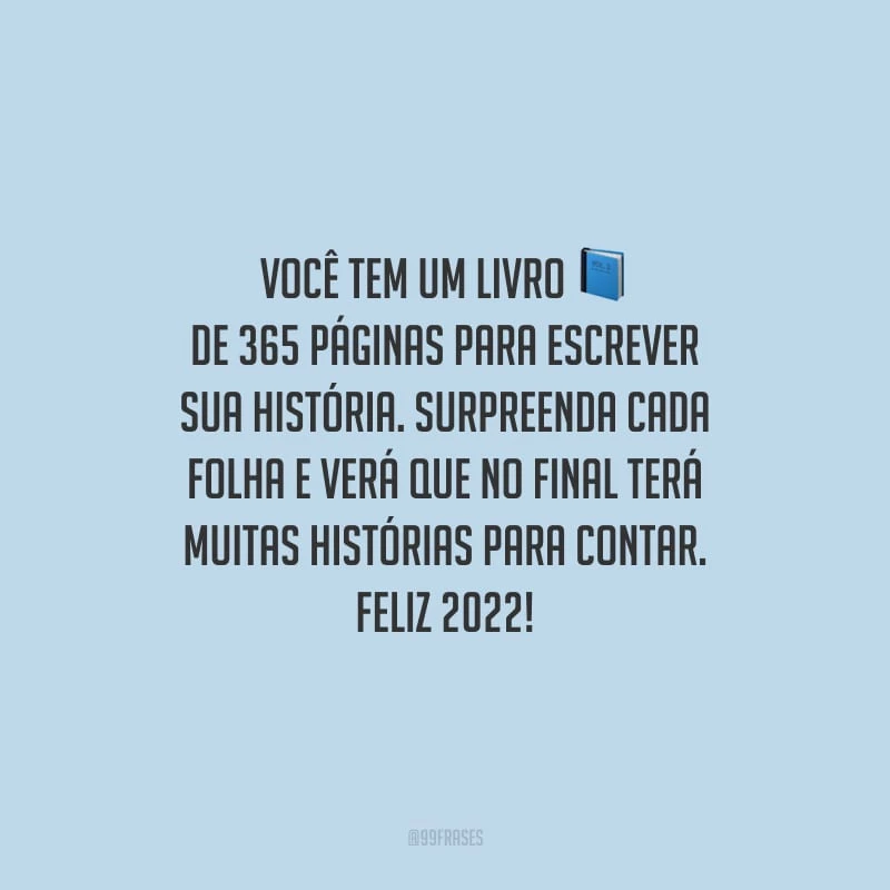 Você tem um livro de 365 páginas para escrever sua história. Surpreenda cada folha e verá que no final terá muitas histórias para contar. Feliz 2022!