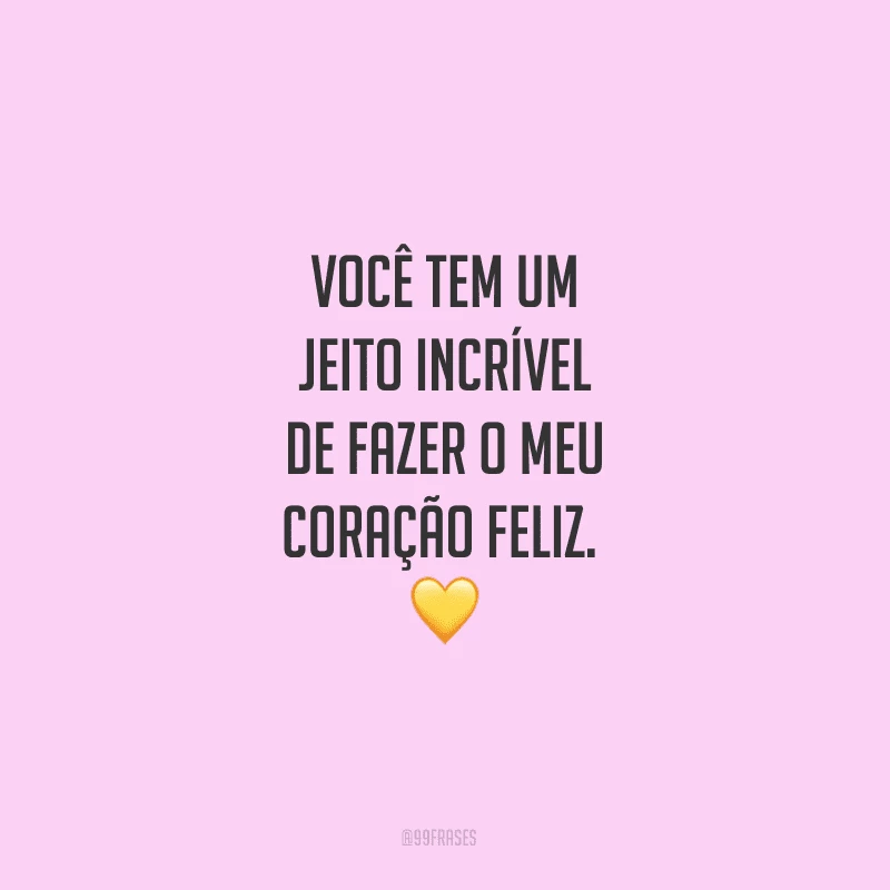 Você tem um jeito incrível de fazer o meu coração feliz. 