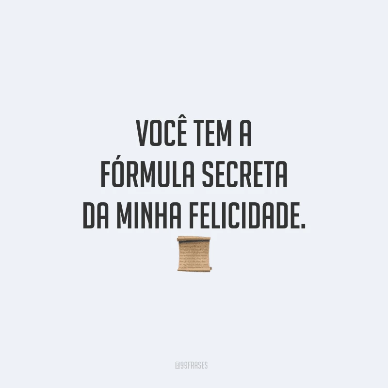 Você tem a fórmula secreta da minha felicidade.