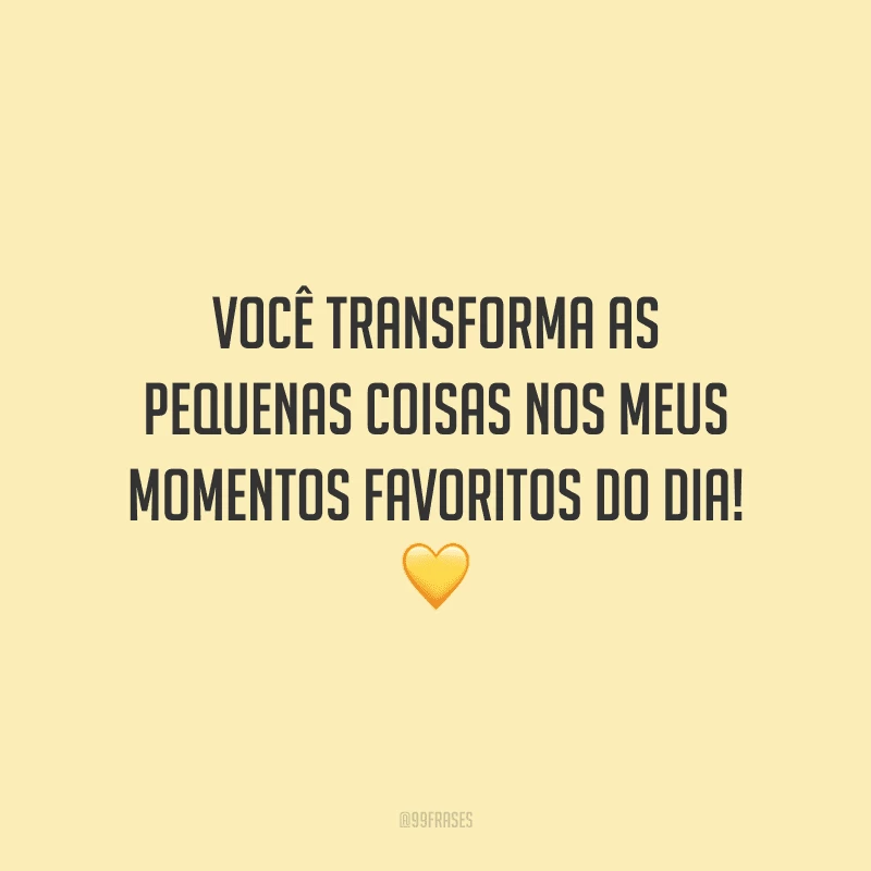 Você transforma as pequenas coisas nos meus momentos favoritos do dia!