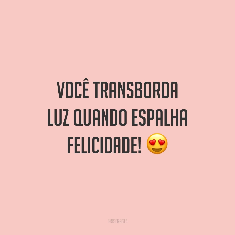 Você transborda luz quando espalha felicidade!
