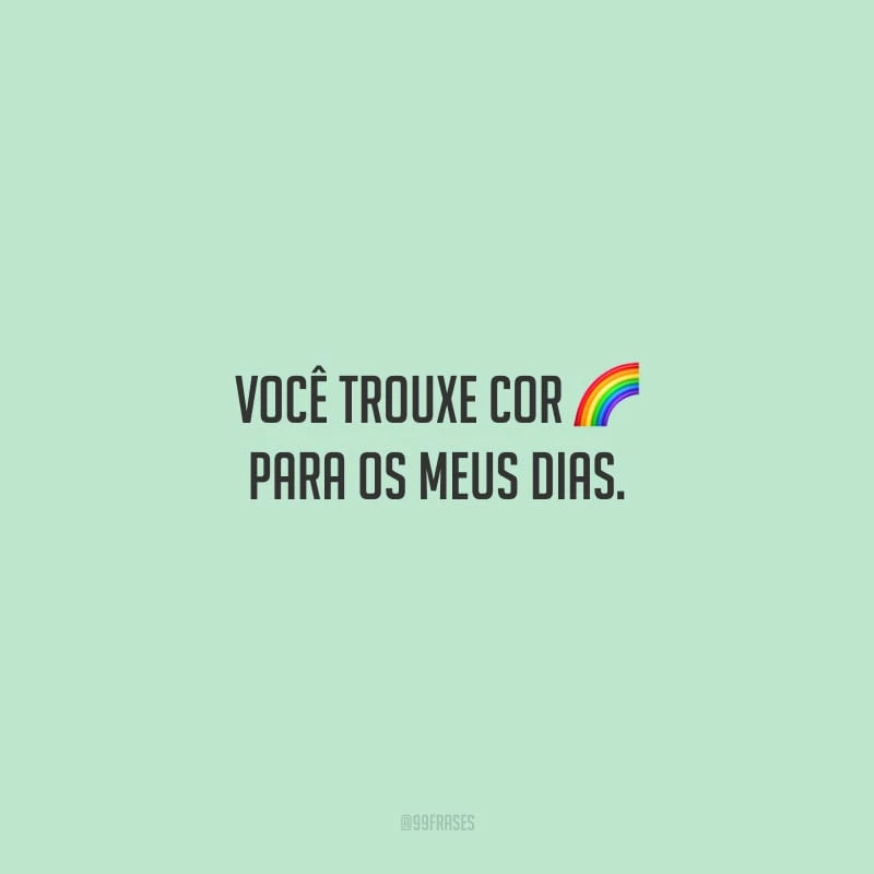 Você trouxe cor para os meus dias.