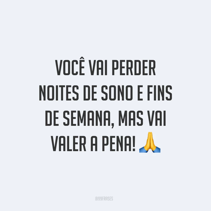 Você vai perder noites de sono e fins de semana, mas vai valer a pena! ?